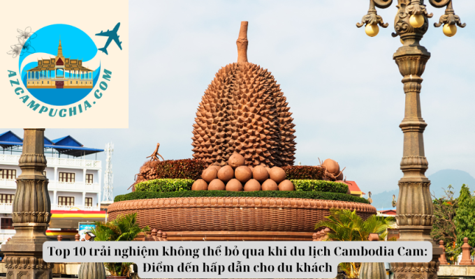 Top 10 trải nghiệm không thể bỏ qua khi du lịch Cambodia Cam: Điểm đến hấp dẫn cho du khách