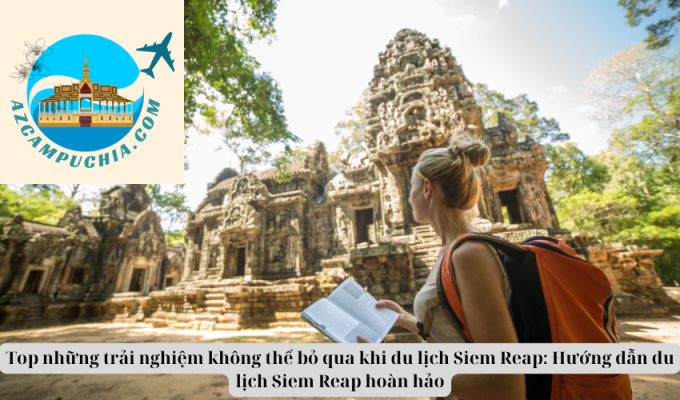 Top những trải nghiệm không thể bỏ qua khi du lịch Siem Reap: Hướng dẫn du lịch Siem Reap hoàn hảo