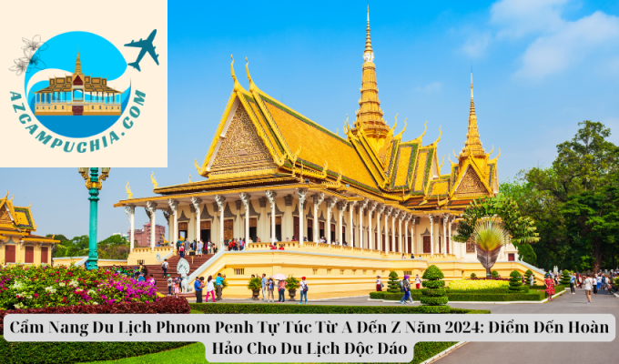 Cẩm Nang Du Lịch Phnom Penh Tự Túc Từ A Đến Z Năm 2024: Điểm Đến Hoàn Hảo Cho Du Lịch Độc Đáo