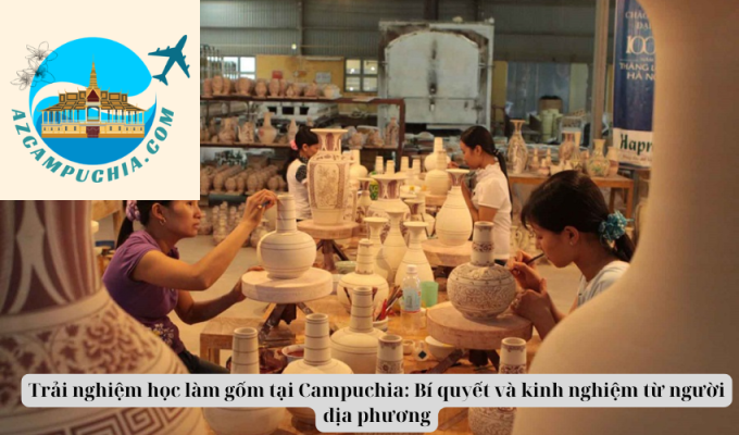 Trải nghiệm học làm gốm tại Campuchia: Bí quyết và kinh nghiệm từ người địa phương