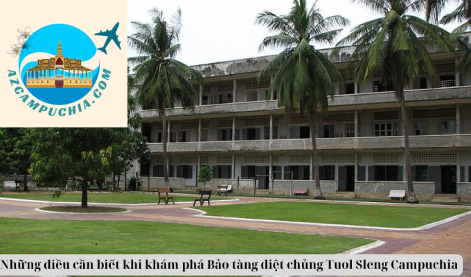 Những điều cần biết khi khám phá Bảo tàng diệt chủng Tuol Sleng Campuchia